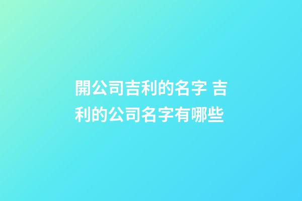 開公司吉利的名字 吉利的公司名字有哪些-第1張-公司起名-玄機派